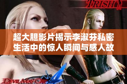 超大胆影片揭示李淑芬私密生活中的惊人瞬间与感人故事