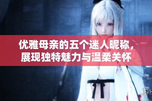 优雅母亲的五个迷人昵称，展现独特魅力与温柔关怀