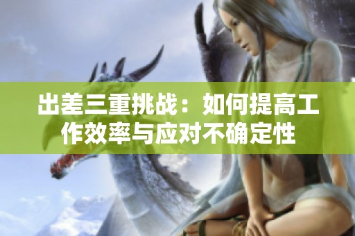 出差三重挑战：如何提高工作效率与应对不确定性