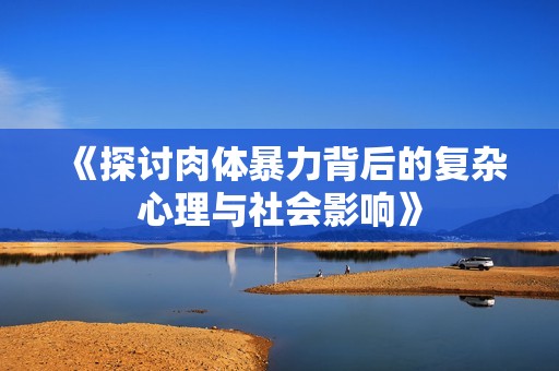 《探讨肉体暴力背后的复杂心理与社会影响》
