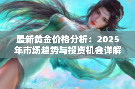 最新黄金价格分析：2025年市场趋势与投资机会详解