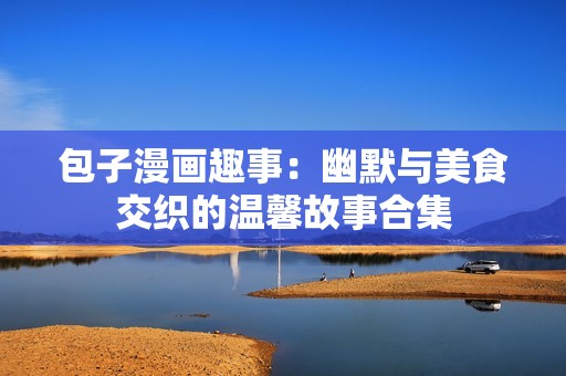 包子漫画趣事：幽默与美食交织的温馨故事合集