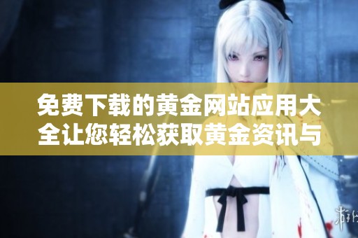免费下载的黄金网站应用大全让您轻松获取黄金资讯与交易服务
