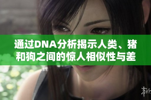 通过DNA分析揭示人类、猪和狗之间的惊人相似性与差异性