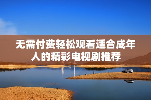 无需付费轻松观看适合成年人的精彩电视剧推荐
