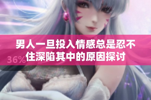 男人一旦投入情感总是忍不住深陷其中的原因探讨