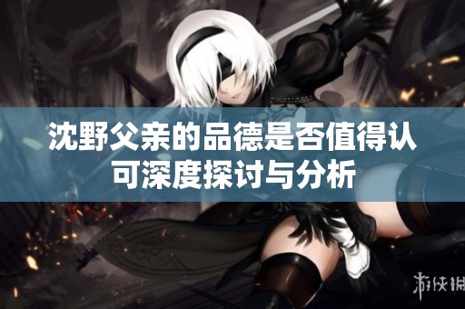 沈野父亲的品德是否值得认可深度探讨与分析