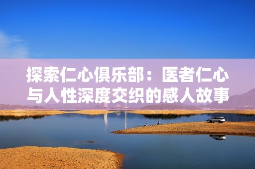 探索仁心俱乐部：医者仁心与人性深度交织的感人故事