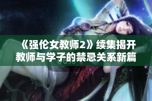 《强伦女教师2》续集揭开教师与学子的禁忌关系新篇章