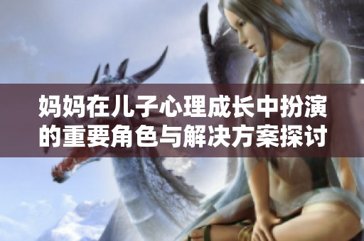 妈妈在儿子心理成长中扮演的重要角色与解决方案探讨