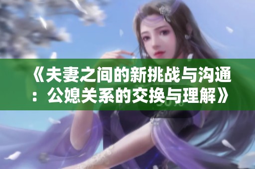 《夫妻之间的新挑战与沟通：公媳关系的交换与理解》