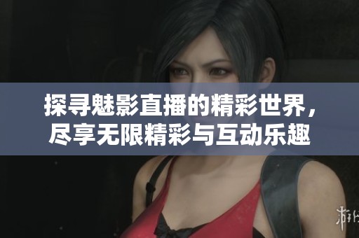 探寻魅影直播的精彩世界，尽享无限精彩与互动乐趣