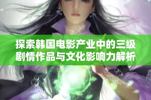 探索韩国电影产业中的三级剧情作品与文化影响力解析