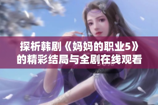 探析韩剧《妈妈的职业5》的精彩结局与全剧在线观看指南