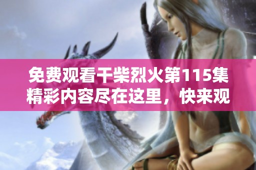 免费观看干柴烈火第115集精彩内容尽在这里，快来观看吧！