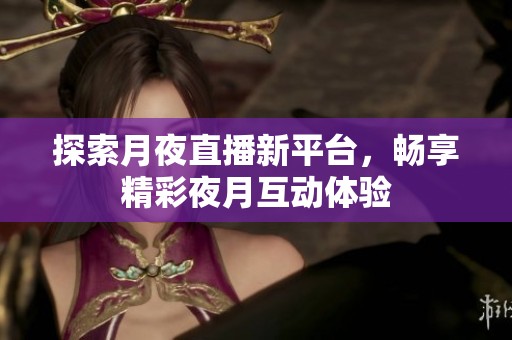 探索月夜直播新平台，畅享精彩夜月互动体验