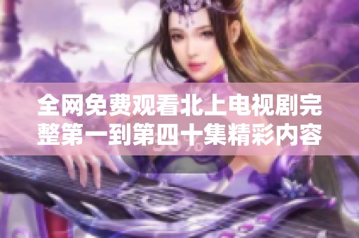 全网免费观看北上电视剧完整第一到第四十集精彩内容汇总