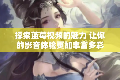 探索蓝莓视频的魅力 让你的影音体验更加丰富多彩