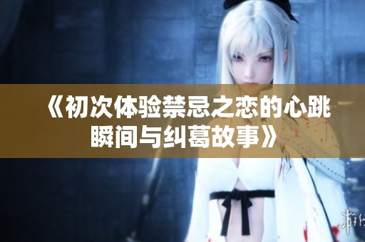 《初次体验禁忌之恋的心跳瞬间与纠葛故事》