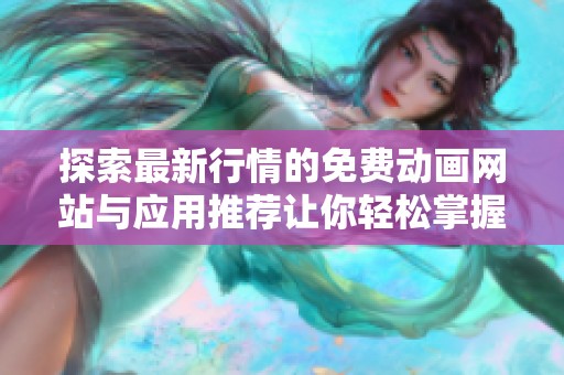 探索最新行情的免费动画网站与应用推荐让你轻松掌握市场动态