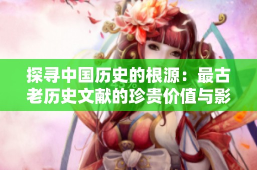 探寻中国历史的根源：最古老历史文献的珍贵价值与影响