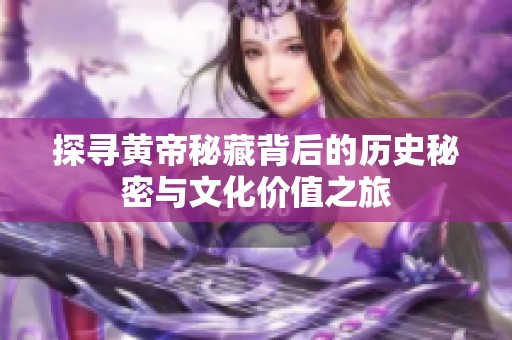 探寻黄帝秘藏背后的历史秘密与文化价值之旅