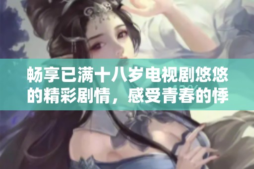 畅享已满十八岁电视剧悠悠的精彩剧情，感受青春的悸动与成长