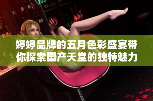 婷婷品牌的五月色彩盛宴带你探索国产天堂的独特魅力