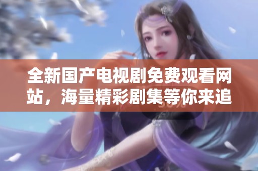 全新国产电视剧免费观看网站，海量精彩剧集等你来追逐