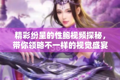 精彩纷呈的性鲍视频探秘，带你领略不一样的视觉盛宴