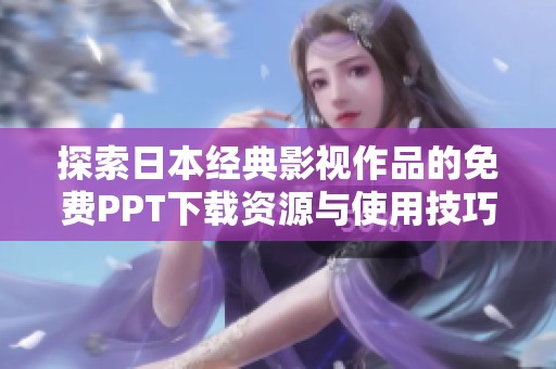 探索日本经典影视作品的免费PPT下载资源与使用技巧
