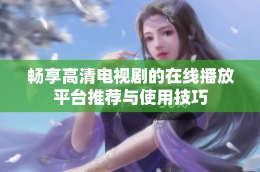 畅享高清电视剧的在线播放平台推荐与使用技巧