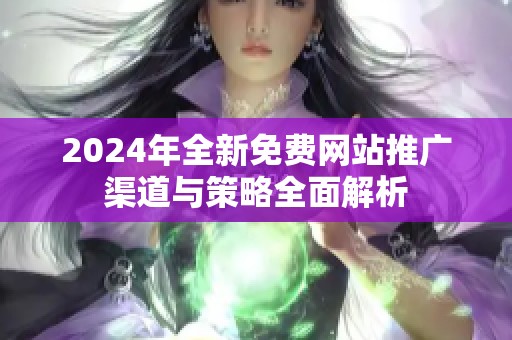 2024年全新免费网站推广渠道与策略全面解析