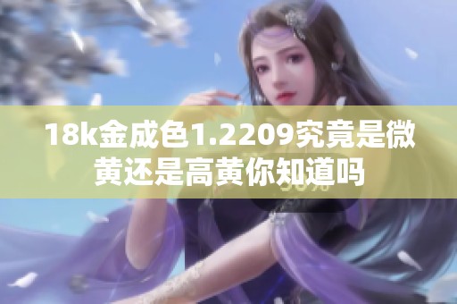 18k金成色1.2209究竟是微黄还是高黄你知道吗