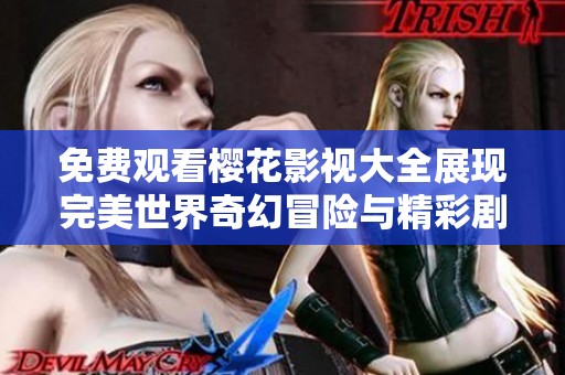 免费观看樱花影视大全展现完美世界奇幻冒险与精彩剧情