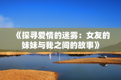 《探寻爱情的迷雾：女友的妹妹与我之间的故事》