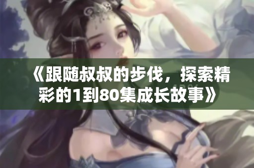 《跟随叔叔的步伐，探索精彩的1到80集成长故事》