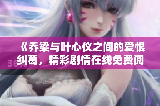 《乔梁与叶心仪之间的爱恨纠葛，精彩剧情在线免费阅读》