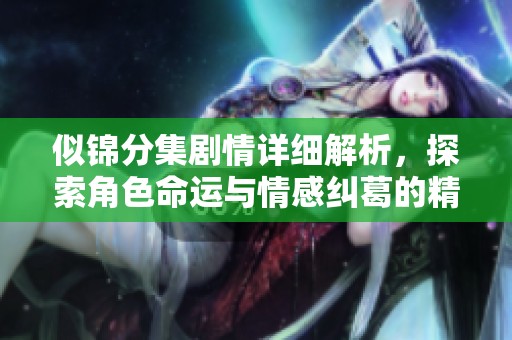 似锦分集剧情详细解析，探索角色命运与情感纠葛的精彩旅程