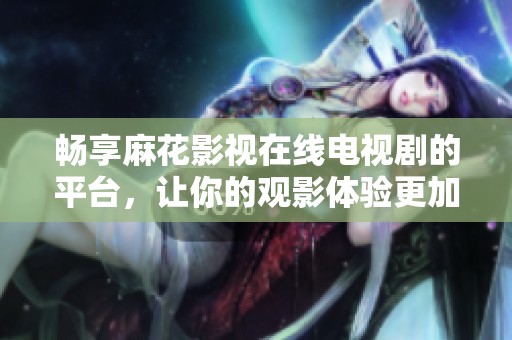 畅享麻花影视在线电视剧的平台，让你的观影体验更加精彩 