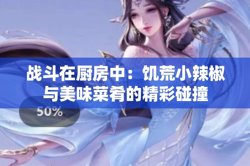 战斗在厨房中：饥荒小辣椒与美味菜肴的精彩碰撞