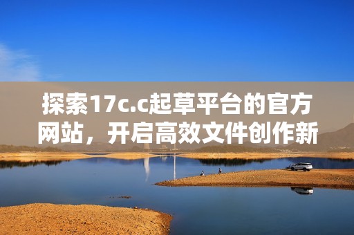 探索17c.c起草平台的官方网站，开启高效文件创作新体验