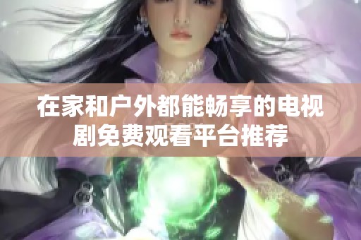 在家和户外都能畅享的电视剧免费观看平台推荐