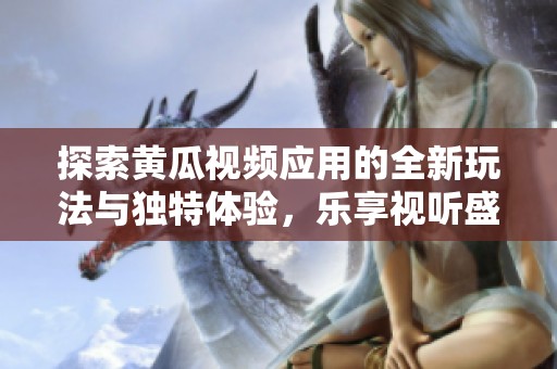探索黄瓜视频应用的全新玩法与独特体验，乐享视听盛宴！