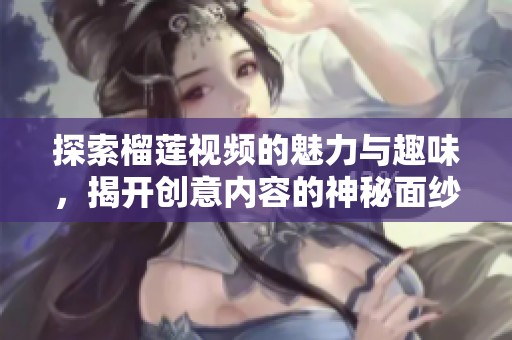 探索榴莲视频的魅力与趣味，揭开创意内容的神秘面纱