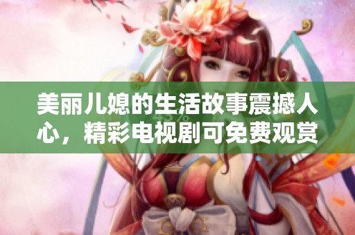 美丽儿媳的生活故事震撼人心，精彩电视剧可免费观赏