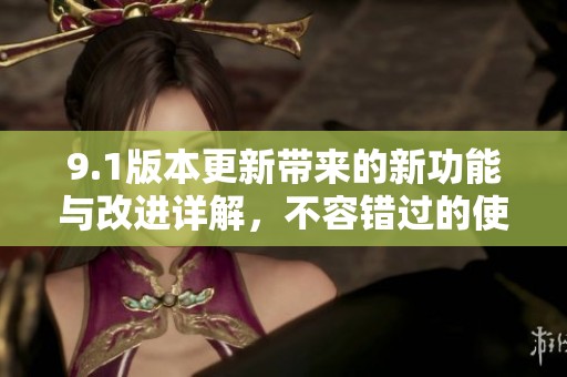 9.1版本更新带来的新功能与改进详解，不容错过的使用指南