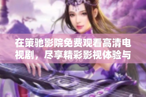 在策驰影院免费观看高清电视剧，尽享精彩影视体验与经典剧情