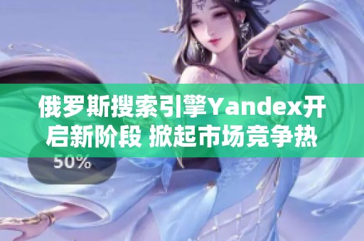 俄罗斯搜索引擎Yandex开启新阶段 掀起市场竞争热潮