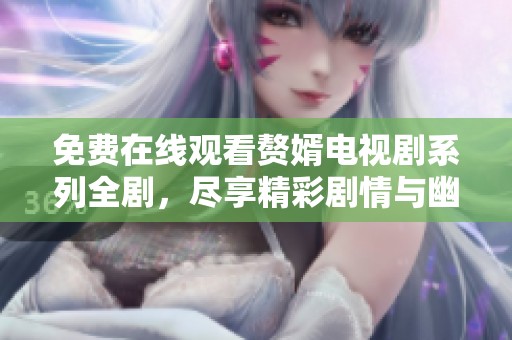 免费在线观看赘婿电视剧系列全剧，尽享精彩剧情与幽默时刻